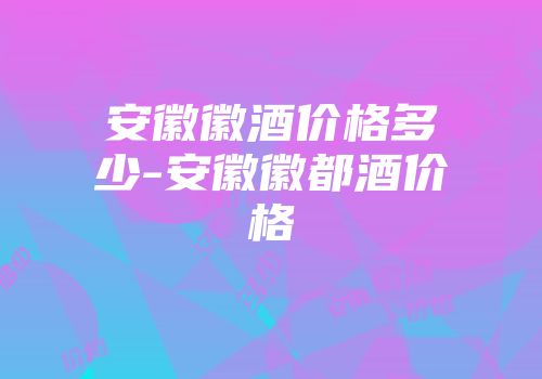 安徽徽酒价格多少-安徽徽都酒价格