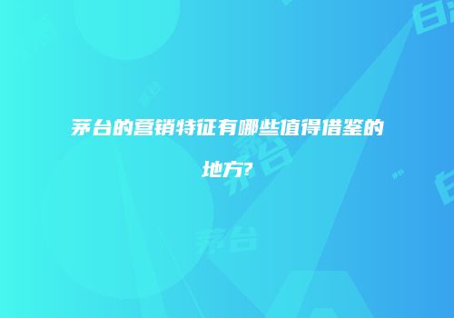 茅台的营销特征有哪些值得借鉴的地方?