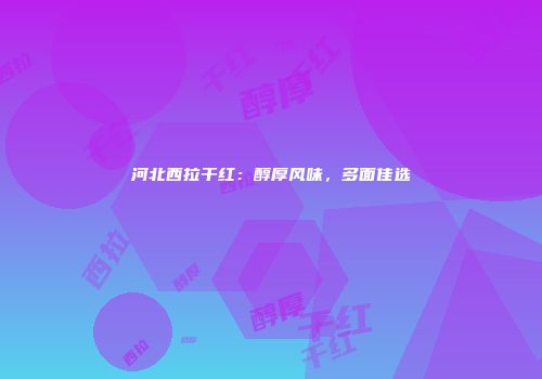 河北西拉干红：醇厚风味，多面佳选
