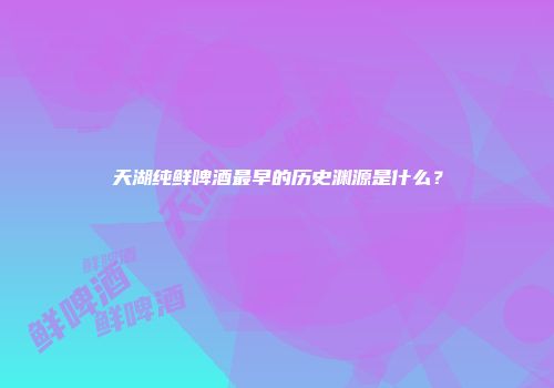 天湖纯鲜啤酒最早的历史渊源是什么？