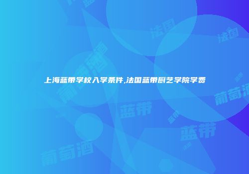 上海蓝带学校入学条件,法国蓝带厨艺学院学费