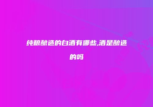纯粮酿造的白酒有哪些,酒是酿造的吗