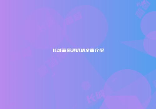 长城葡萄酒价格全面介绍