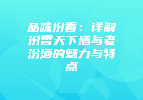 品味汾香：详解汾香天下酒与老汾酒的魅力与特点