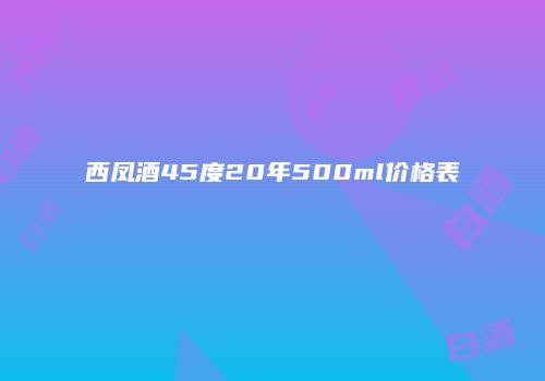 西凤酒45度20年500ml价格表