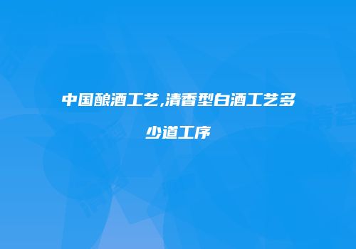 中国酿酒工艺,清香型白酒工艺多少道工序