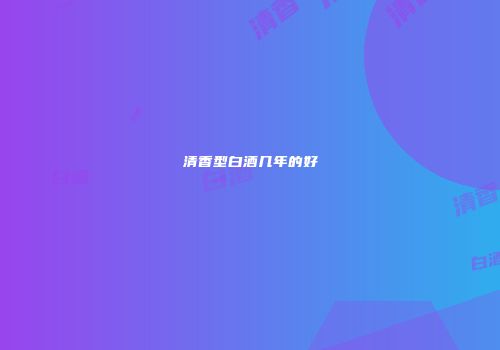 清香型白酒几年的好