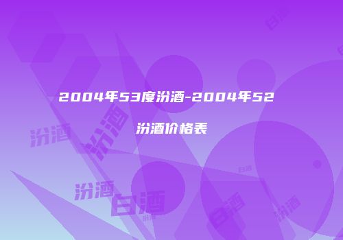 2004年53度汾酒-2004年52 汾酒价格表