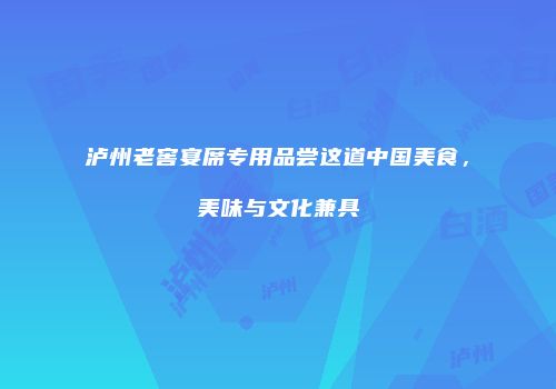 泸州老窖宴席专用品尝这道中国美食，美味与文化兼具