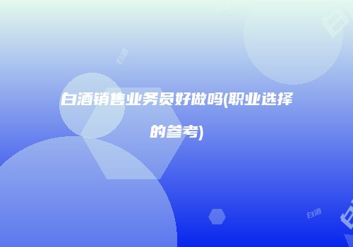 白酒销售业务员好做吗(职业选择的参考)