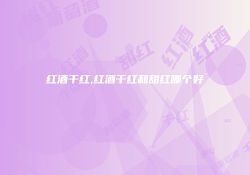 红酒干红,红酒干红和甜红哪个好