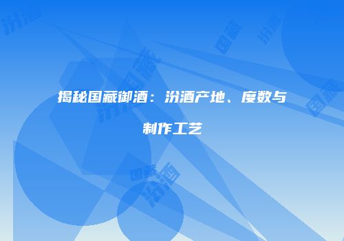 揭秘国藏御酒：汾酒产地、度数与制作工艺