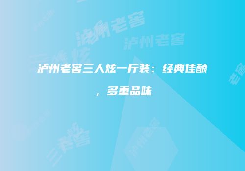 泸州老窖三人炫一斤装：经典佳酿，多重品味
