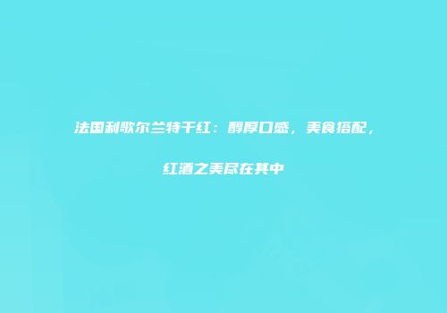 法国利歌尔兰特干红：醇厚口感，美食搭配，红酒之美尽在其中
