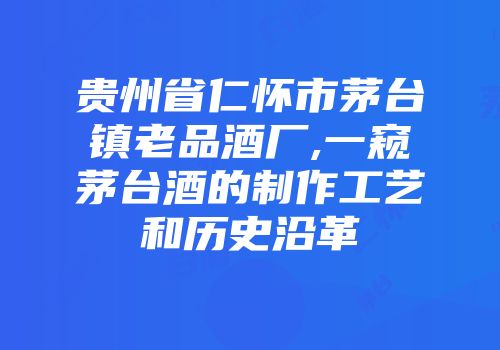 贵州省仁怀市茅台镇老品酒厂,一窥茅台酒的制作工艺和历史沿革