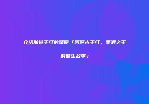 介绍酿造干红的精髓「阿萨克干红，美酒之王的诞生故事」