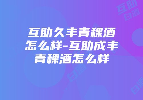 互助久丰青稞酒怎么样-互助成丰青稞酒怎么样
