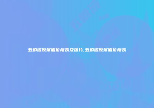 五粮液原浆酒价格表及图片,五粮液原浆酒价格表