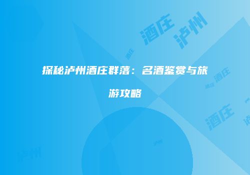 探秘泸州酒庄群落：名酒鉴赏与旅游攻略