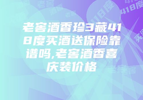 老窖酒香珍3藏418度买酒送保险靠谱吗,老窖酒香喜庆装价格