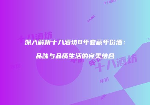 深入解析十八酒坊8年套藏年份酒：品味与品质生活的完美结合