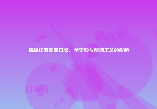 揭秘红酒苦涩口感：单宁酸与酿酒工艺的影响