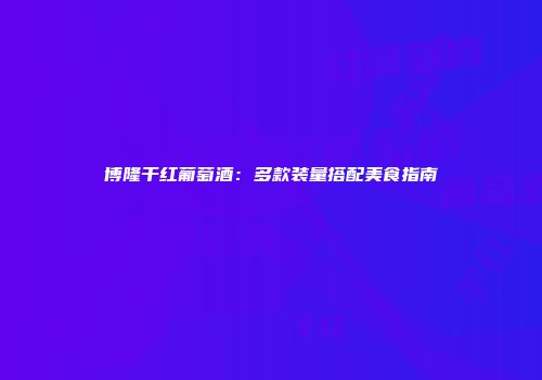 博隆干红葡萄酒：多款装量搭配美食指南