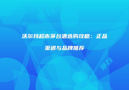 沃尔玛超市茅台酒选购攻略：正品渠道与品牌推荐