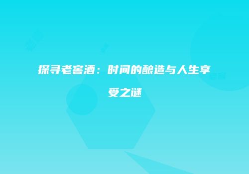 探寻老窖酒：时间的酿造与人生享受之谜