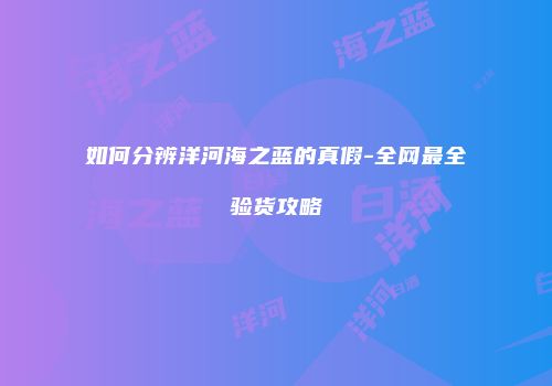 如何分辨洋河海之蓝的真假-全网最全验货攻略