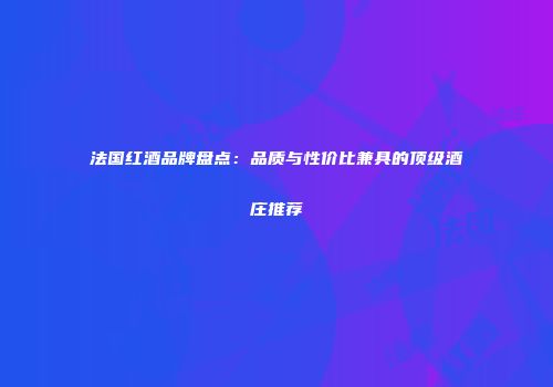 法国红酒品牌盘点：品质与性价比兼具的顶级酒庄推荐