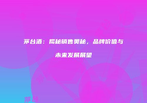茅台酒：揭秘销售奥秘，品牌价值与未来发展展望