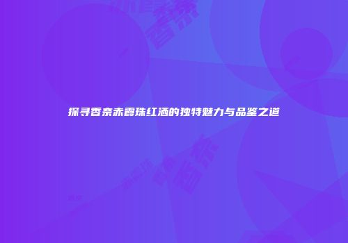 探寻香奈赤霞珠红洒的独特魅力与品鉴之道
