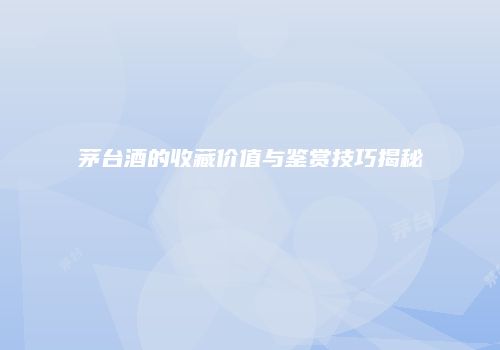 茅台酒的收藏价值与鉴赏技巧揭秘