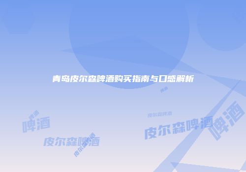 青岛皮尔森啤酒购买指南与口感解析