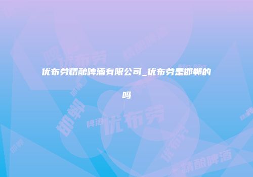 优布劳精酿啤酒有限公司_优布劳是邯郸的吗