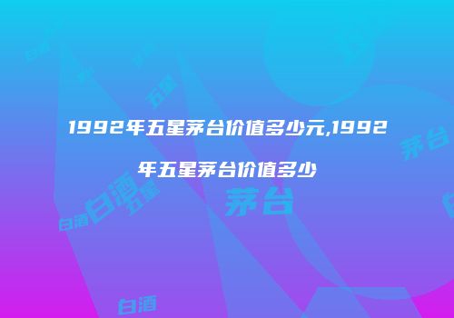 1992年五星茅台价值多少元,1992年五星茅台价值多少