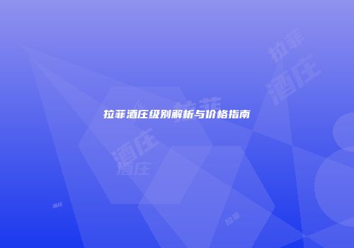 拉菲酒庄级别解析与价格指南