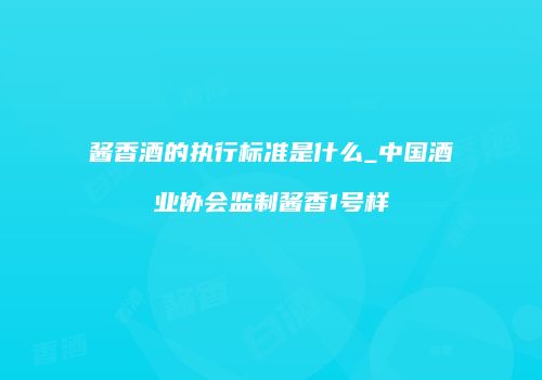 酱香酒的执行标准是什么_中国酒业协会监制酱香1号样