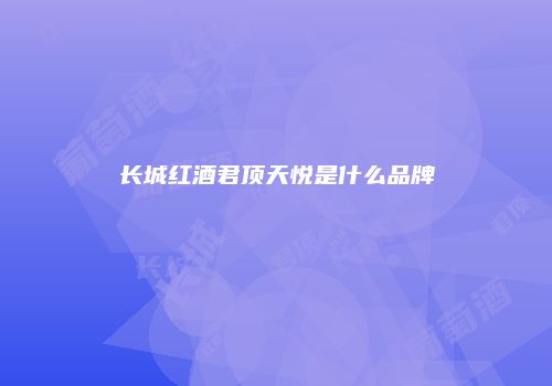 长城红酒君顶天悦是什么品牌