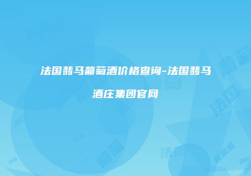 法国翡马葡萄酒价格查询-法国翡马酒庄集团官网