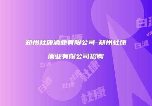 郑州杜康酒业有限公司-郑州杜康酒业有限公司招聘