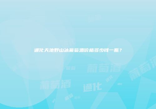通化天池野山冰葡萄酒价格多少钱一瓶？