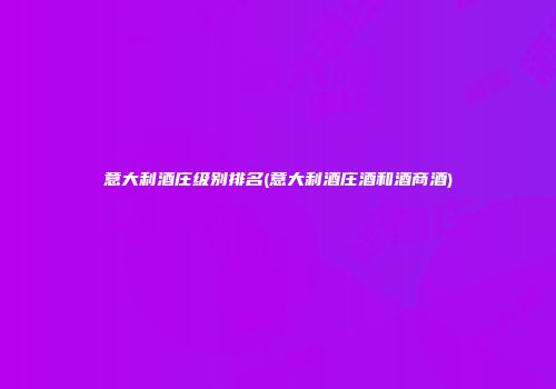 意大利酒庄级别排名(意大利酒庄酒和酒商酒)
