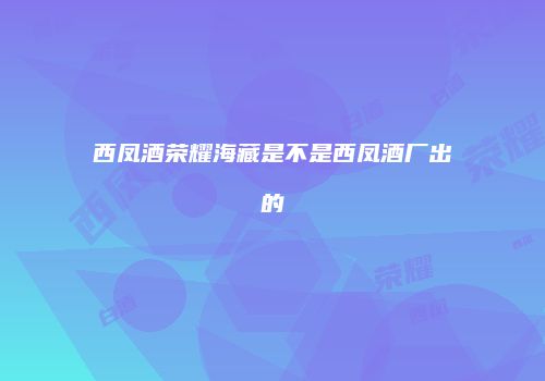 西凤酒荣耀海藏是不是西凤酒厂出的