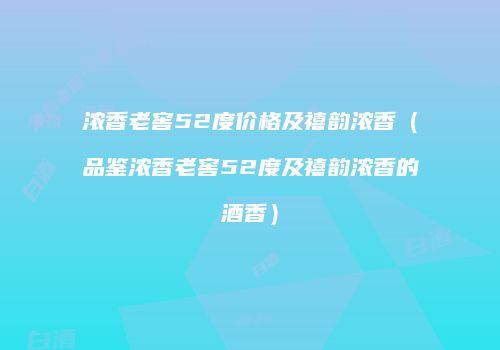 浓香老窖52度价格及禧韵浓香（品鉴浓香老窖52度及禧韵浓香的酒香）