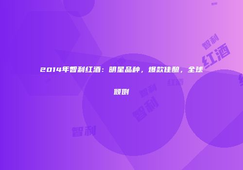 2014年智利红酒：明星品种，爆款佳酿，全球倾倒