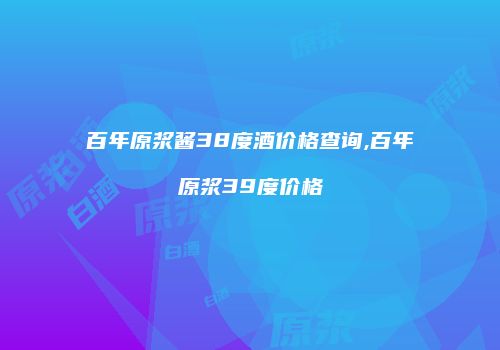 百年原浆酱38度酒价格查询,百年原浆39度价格