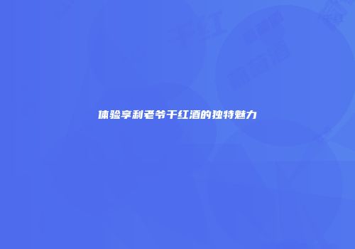 体验享利老爷干红酒的独特魅力