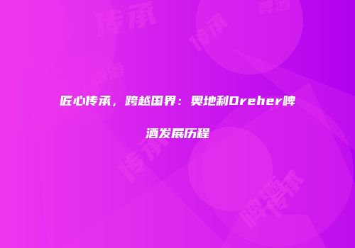 匠心传承，跨越国界：奥地利Dreher啤酒发展历程